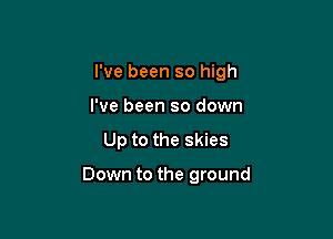 I've been so high

I've been so down
Up to the skies

Down to the ground