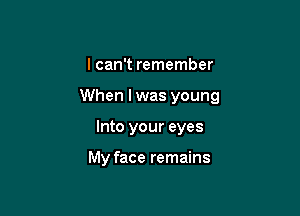 I can't remember

When lwas young

Into your eyes

My face remains