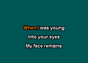 When lwas young

Into your eyes

My face remains