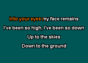 Into your eyes my face remains

I've been so high, I've been so down
Up to the skies

Down to the ground
