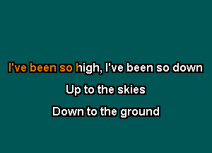 I've been so high, I've been so down

Up to the skies

Down to the ground