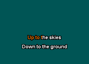 Up to the skies

Down to the ground