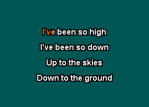 I've been so high

I've been so down
Up to the skies

Down to the ground