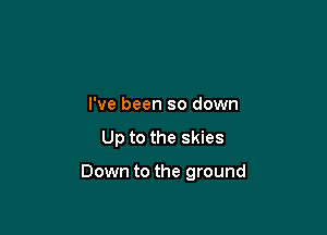 I've been so down

Up to the skies

Down to the ground