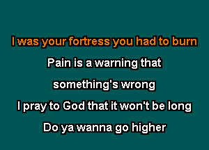 I was your fortress you had to burn
Pain is a warning that
something's wrong
I pray to God that it won't be long

Do ya wanna go higher