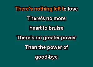 There's nothing left to lose
There's no more

heart to bruise

There's no greater power

Than the power of

good-bye