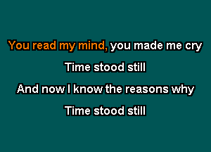 You read my mind, you made me cry

Time stood still

And now I know the reasons why

Time stood still