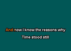 And now I know the reasons why

Time stood still
