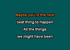 Maybe you're the next

best thing to happen

All the things

we might have been