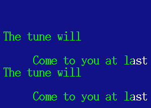 The tune will

Come to you at last
The tune will

Come to you at last