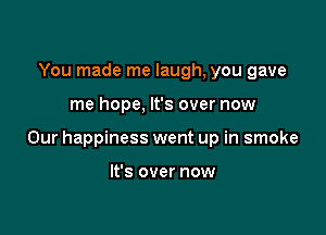 You made me laugh, you gave

me hope, It's over now

Our happiness went up in smoke

It's over now