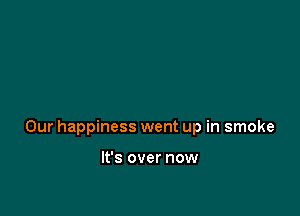 Our happiness went up in smoke

It's over now