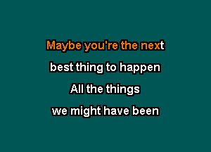 Maybe you're the next

best thing to happen

All the things

we might have been