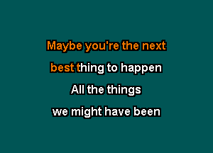 Maybe you're the next

best thing to happen

All the things

we might have been