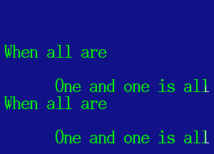 When all are

One and one is all
When all are

One and one is all