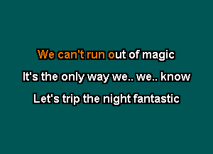 We can't run out of magic

It's the only way we.. we.. know

Let's trip the night fantastic