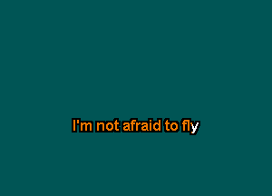 I'm not afraid to fly