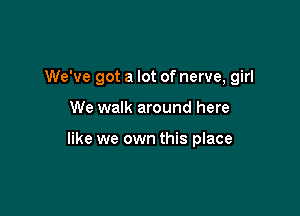 We've got a lot of nerve, girl

We walk around here

like we own this place