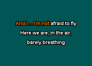 And l.... I'm not afraid to fly

Here we are, in the air,

barely breathing