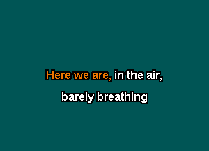 Here we are, in the air,

barely breathing