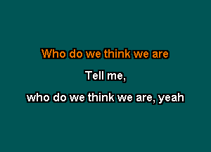 Who do we think we are

Tell me,

who do we think we are, yeah