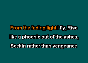 From the fading light I fly, Rise

like a phoenix out ofthe ashes,

Seekin rather than vengeance