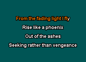 From the fading light I fly
Rise like a phoenix
Out ofthe ashes

Seeking rather than vengeance