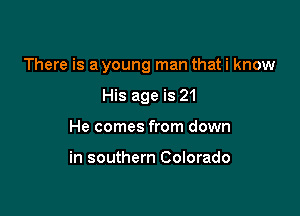 There is a young man that i know

His age is 21
He comes from down

in southern Colorado