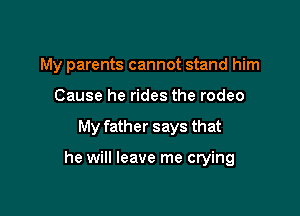 My parents cannot stand him

Cause he rides the rodeo

My father says that

he will leave me crying