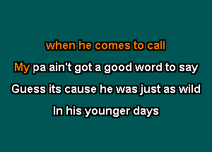 when he comes to call
My pa ain't got a good word to say
Guess its cause he was just as wild

In his younger days