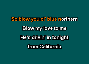 So blow you ol' blue northern

Blow my love to me

He's drivin' in tonight

from California