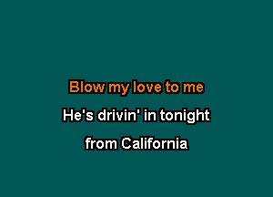 Blow my love to me

He's drivin' in tonight

from California