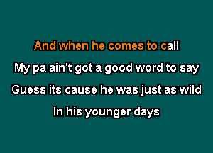 And when he comes to call
My pa ain't got a good word to say
Guess its cause he was just as wild

In his younger days