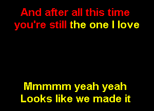 And after all this time
you're still the one I love

Mmmmm yeah yeah
Looks like we made it