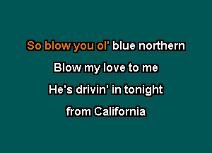 So blow you ol' blue northern

Blow my love to me

He's drivin' in tonight

from California