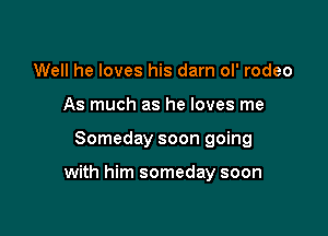 Well he loves his darn ol' rodeo
As much as he loves me

Someday soon going

with him someday soon