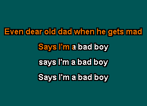 Even dear old dad when he gets mad
Says I'm a bad boy
says I'm a bad boy

Says I'm a bad boy