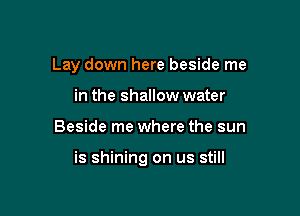 Lay down here beside me
in the shallow water

Beside me where the sun

is shining on us still