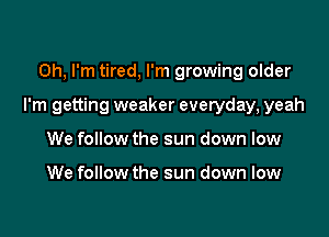 Oh, I'm tired, I'm growing older

I'm getting weaker everyday, yeah

We follow the sun down low

We follow the sun down low