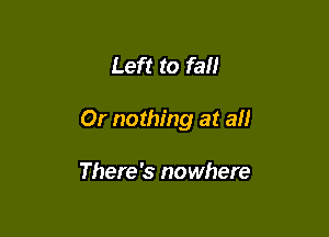 Left to fall

Or nothing at an

There's nowhere