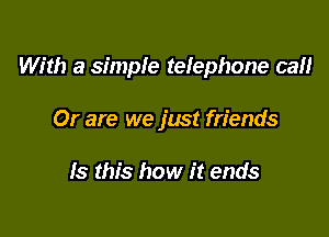 With a simple telephone can

Or are we just friends

Is this how it ends