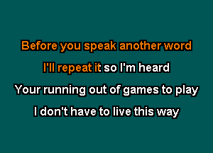 Before you speak another word
I'll repeat it so I'm heard
Your running out of games to play

I don't have to live this way