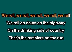 We roll, we roll, we roll, we roll, we roll
We roll on down on the highway
0n the drinking side of country

That!s the ramblers on the run