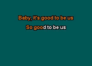 Baby, it's good to be us

So good to be us