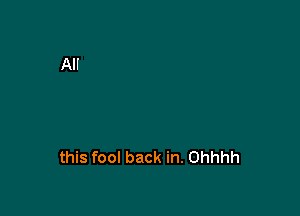 this fool back in. Ohhhh