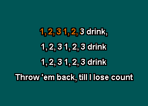 1,2,31,2,3drink,
1,2,31,2,3drink

1,2,31,2,3drink

Throw 'em back. till I lose count