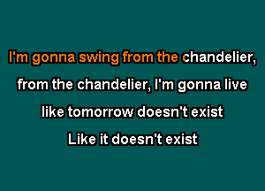 I'm gonna swing from the chandelier,
from the chandelier, I'm gonna live
like tomorrow doesn't exist

Like it doesn't exist