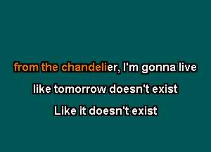 from the chandelier, I'm gonna live

like tomorrow doesn't exist

Like it doesn't exist