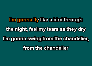 I'm gonna fly like a bird through
the night, feel my tears as they dry
I'm gonna swing from the chandelier,

from the chandelier