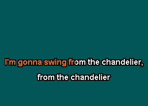 I'm gonna swing from the chandelier,

from the chandelier
